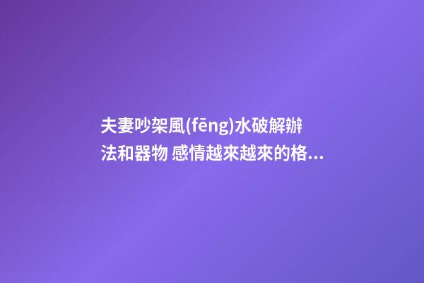 夫妻吵架風(fēng)水破解辦法和器物 感情越來越來的格局
